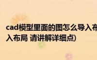 cad模型里面的图怎么导入布局(如何将CAD模型里的图纸导入布局 请讲解详细点)