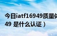 今日iatf16949质量体系认证条件（IATF 16949 是什么认证）