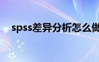 spss差异分析怎么做(spss差异分析步骤)