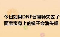 今日如果DNF召唤师失去了任务栏中的服从魔戒会怎么样下面宝宝身上的链子会消失吗