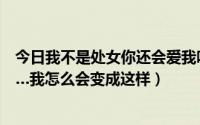 今日我不是处女你还会爱我吗（我不是处女了…我恨我自己…我怎么会变成这样）