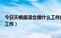 今日天蝎座适合做什么工作的男性（天蝎座男适合什么样的工作）