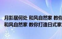 月影居何处 和风自然家 教你打造日式家居(关于月影居何处 和风自然家 教你打造日式家居当前房价介绍)