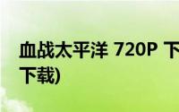 血战太平洋 720P 下载(美剧血战太平洋迅雷下载)