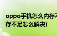 oppo手机怎么内存不足怎么办(oppo手机内存不足怎么解决)