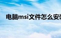 电脑msi文件怎么安装(msi文件怎么安装)