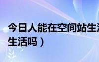 今日人能在空间站生活吗视频（人能在空间站生活吗）