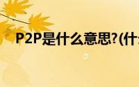 P2P是什么意思?(什么是p2p是什么意思)