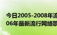 今日2005-2008年流行的网络歌曲大全（2006年最新流行网络歌曲）