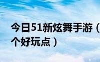 今日51新炫舞手游（51新炫舞PKqq炫舞 哪个好玩点）