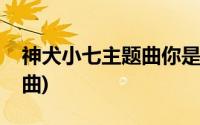 神犬小七主题曲你是另一个我(神犬小七主题曲)