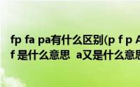 fp fa pa有什么区别(p f p A表示什么意思呢 p是什么意思 f 是什么意思 a又是什么意思_)