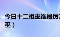 今日十二祖巫谁最厉害（十大祖巫还是十二祖巫）