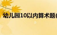 幼儿园10以内算术题(幼儿园算术题20以内)