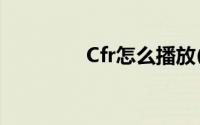 Cfr怎么播放(cfr怎么播放)