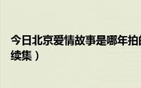 今日北京爱情故事是哪年拍的（《北京爱情故事》会不会拍续集）