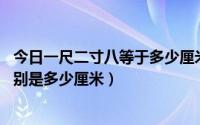 今日一尺二寸八等于多少厘米（一尺八一尺九二尺二尺一 分别是多少厘米）