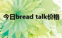 今日bread talk价格（bread talk 怎么样）