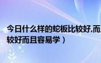 今日什么样的蛇板比较好,而且容易学拼接（什么样的蛇板比较好而且容易学）