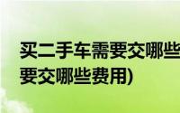 买二手车需要交哪些费用给车主(买二手车需要交哪些费用)