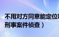 不用对方同意能定位吗（手机定位仅用于重大刑事案件侦查）