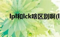 lpl和lck啥区别啊(lpl和lck是什么意思)