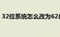 32位系统怎么改为62(电脑32位怎么换62位)