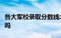 各大军校录取分数线北京航天航空大学属军校吗