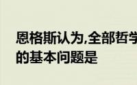 恩格斯认为,全部哲学特别是近代哲学的重大的基本问题是