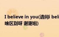 I believe in you(请问i believe in you 和i believe you有啥区别呀 谢谢啦)