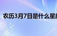 农历3月7日是什么星座(3月7日是什么星座)