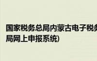 国家税务总局内蒙古电子税务局登录(内蒙古自治区电子税务局网上申报系统)