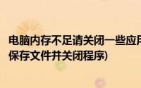 电脑内存不足请关闭一些应用程序后再试(计算机内存不足请保存文件并关闭程序)