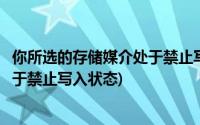 你所选的存储媒介处于禁止写入状态(您所选择的存储媒介处于禁止写入状态)