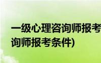 一级心理咨询师报考条件及要求(一级心理咨询师报考条件)