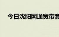 今日沈阳网通宽带套餐（沈阳网通宽带）