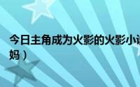 今日主角成为火影的火影小说（火影的小说,主角收了他的妈妈）