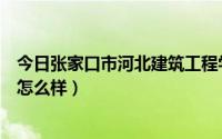 今日张家口市河北建筑工程学院地址（张家口建筑工程学院怎么样）