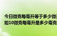 今日微克每毫升等于多少微升（微克每毫升换算毫克每升比如10微克每毫升是多少毫克每升）