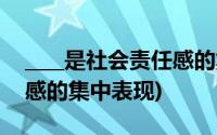 ____是社会责任感的集中体现(( )是社会责任感的集中表现)