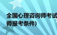 全国心理咨询师考试报名条件(国家心理咨询师报考条件)