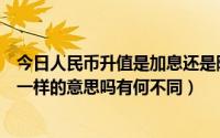 今日人民币升值是加息还是降息（人民币升值和银行加息是一样的意思吗有何不同）