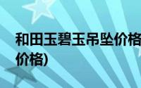 和田玉碧玉吊坠价格和图片(和田玉碧玉吊坠价格)