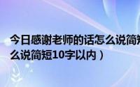 今日感谢老师的话怎么说简短10字以内了（感谢老师的话怎么说简短10字以内）