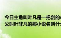 今日主角叫叶凡是一把剑的小说（幻剑书盟有个小说里主人公叫叶非凡的那小说名叫什么）