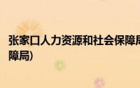 张家口人力资源和社会保障局官网(张家口人力资源和社会保障局)