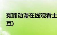 冤罪动漫在线观看土豆(冤罪动漫在线观看土豆)