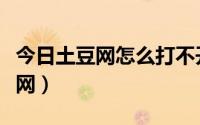 今日土豆网怎么打不开了（为什么打不开土豆网）