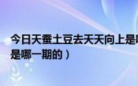 今日天蚕土豆去天天向上是哪一期（天蚕土豆拍的天天向上是哪一期的）