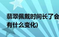 翡翠佩戴时间长了会有什么变化(翡翠戴久了有什么变化)